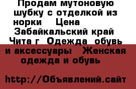 Продам мутоновую шубку с отделкой из норки. › Цена ­ 19 000 - Забайкальский край, Чита г. Одежда, обувь и аксессуары » Женская одежда и обувь   